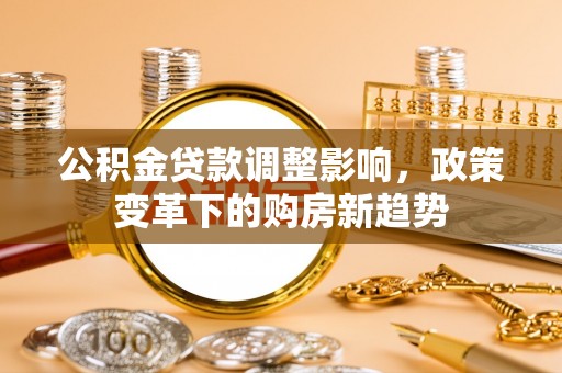 矿区公积金贷款调整影响，政策变革下的购房新趋势