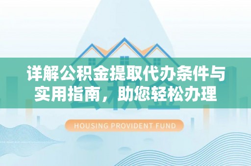 矿区详解公积金提取代办条件与实用指南，助您轻松办理