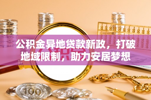 矿区公积金异地贷款新政，打破地域限制，助力安居梦想