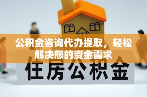 矿区公积金咨询代办提取，轻松解决您的资金需求