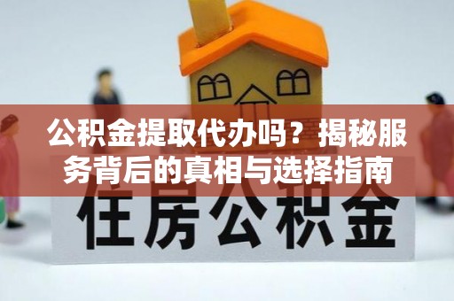 矿区公积金提取代办吗？揭秘服务背后的真相与选择指南
