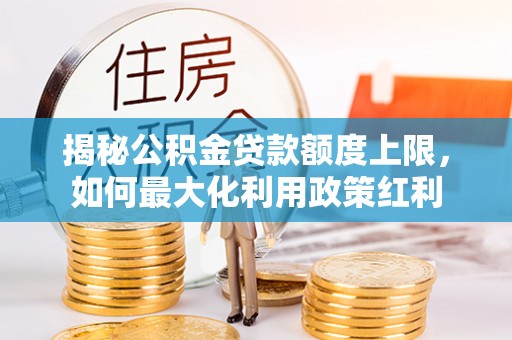 矿区揭秘公积金贷款额度上限，如何最大化利用政策红利