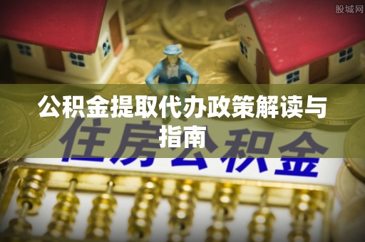 矿区公积金提取代办政策解读与指南