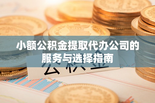 矿区小额公积金提取代办公司的服务与选择指南