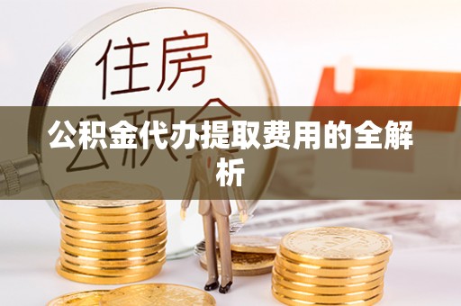 矿区公积金代办提取费用的全解析