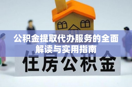 矿区公积金提取代办服务的全面解读与实用指南