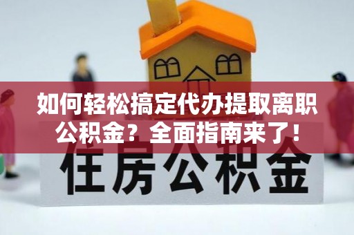 矿区如何轻松搞定代办提取离职公积金？全面指南来了！
