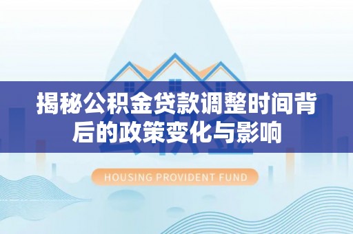 矿区揭秘公积金贷款调整时间背后的政策变化与影响