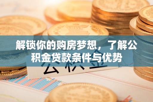 矿区解锁你的购房梦想，了解公积金贷款条件与优势
