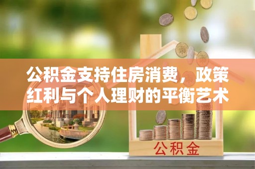 矿区公积金支持住房消费，政策红利与个人理财的平衡艺术