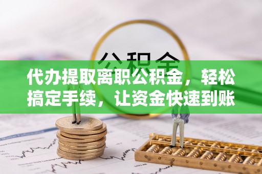矿区代办提取离职公积金，轻松搞定手续，让资金快速到账！