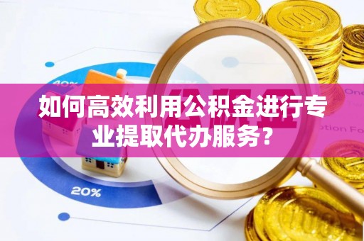 矿区如何高效利用公积金进行专业提取代办服务？