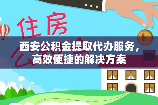 矿区西安公积金提取代办服务，高效便捷的解决方案