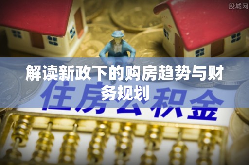 矿区解读新政下的购房趋势与财务规划