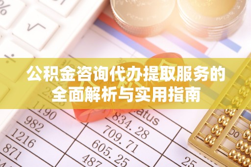 矿区公积金咨询代办提取服务的全面解析与实用指南