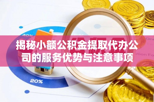 矿区揭秘小额公积金提取代办公司的服务优势与注意事项
