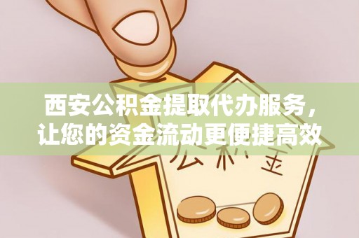 矿区西安公积金提取代办服务，让您的资金流动更便捷高效