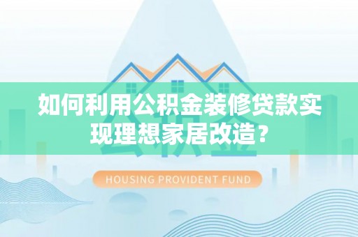 矿区如何利用公积金装修贷款实现理想家居改造？