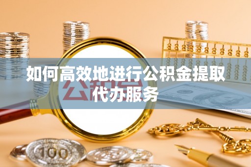 矿区如何高效地进行公积金提取代办服务