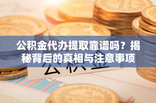 矿区公积金代办提取靠谱吗？揭秘背后的真相与注意事项