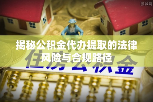矿区揭秘公积金代办提取的法律风险与合规路径