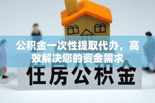 矿区公积金一次性提取代办，高效解决您的资金需求