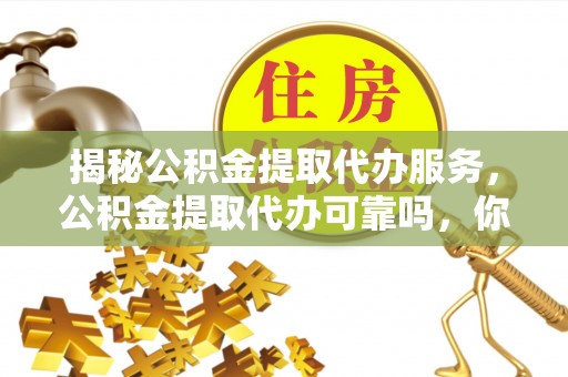 矿区揭秘公积金提取代办服务，公积金提取代办可靠吗，你需要知道的真相