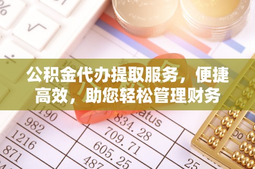 矿区公积金代办提取服务，便捷高效，助您轻松管理财务