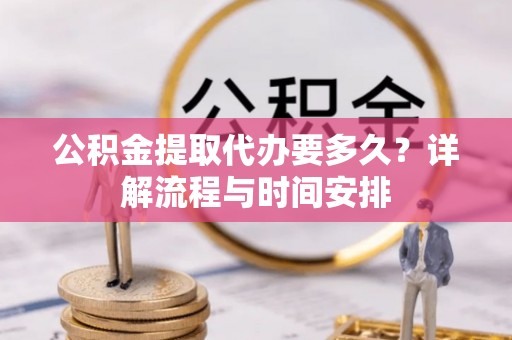 矿区公积金提取代办要多久？详解流程与时间安排
