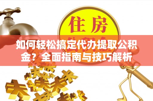 矿区如何轻松搞定代办提取公积金？全面指南与技巧解析