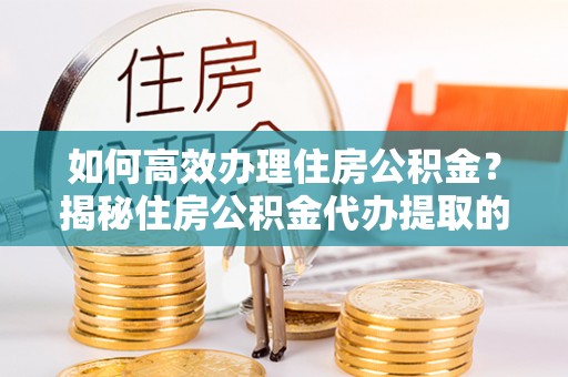 矿区如何高效办理住房公积金？揭秘住房公积金代办提取的全流程与优势