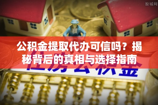 矿区公积金提取代办可信吗？揭秘背后的真相与选择指南