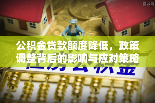 矿区公积金贷款额度降低，政策调整背后的影响与应对策略