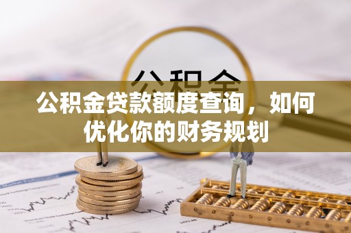 矿区公积金贷款额度查询，如何优化你的财务规划