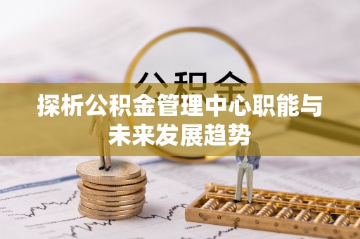 矿区探析公积金管理中心职能与未来发展趋势