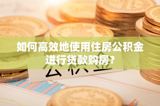 矿区如何高效地使用住房公积金进行贷款购房？