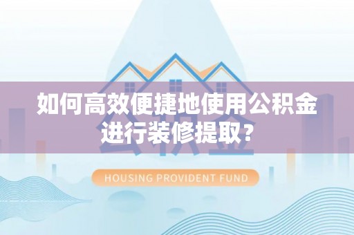 矿区如何高效便捷地使用公积金进行装修提取？
