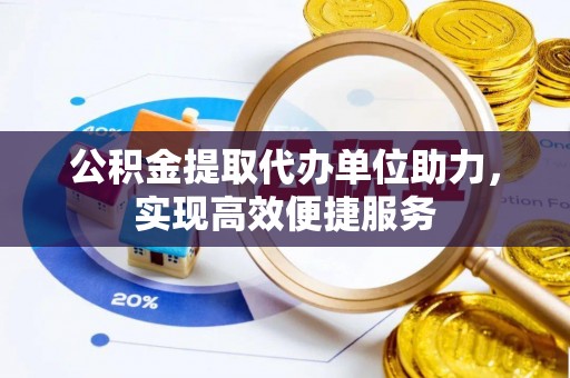 矿区公积金提取代办单位助力，实现高效便捷服务
