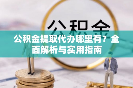 矿区公积金提取代办哪里有？全面解析与实用指南