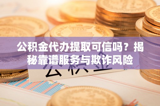 矿区公积金代办提取可信吗？揭秘靠谱服务与欺诈风险