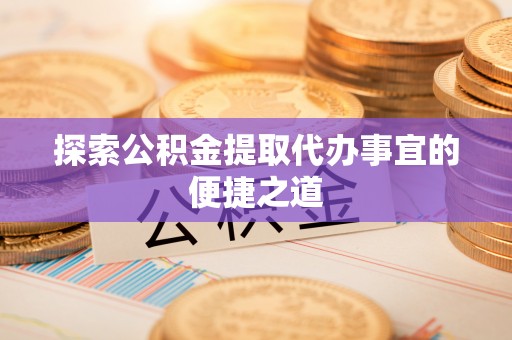 矿区探索公积金提取代办事宜的便捷之道
