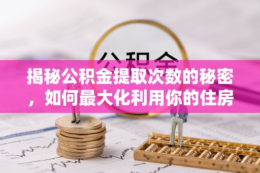 矿区揭秘公积金提取次数的秘密，如何最大化利用你的住房基金