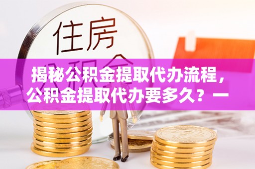 矿区揭秘公积金提取代办流程，公积金提取代办要多久？一站式指南为你解答