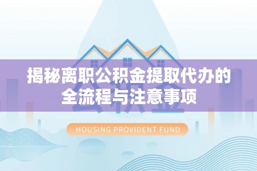 矿区揭秘离职公积金提取代办的全流程与注意事项