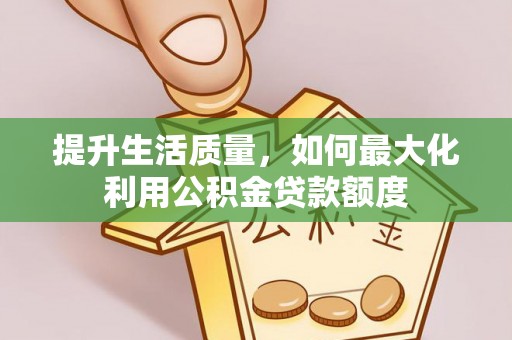 矿区提升生活质量，如何最大化利用公积金贷款额度