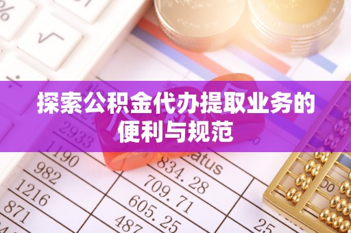 矿区探索公积金代办提取业务的便利与规范