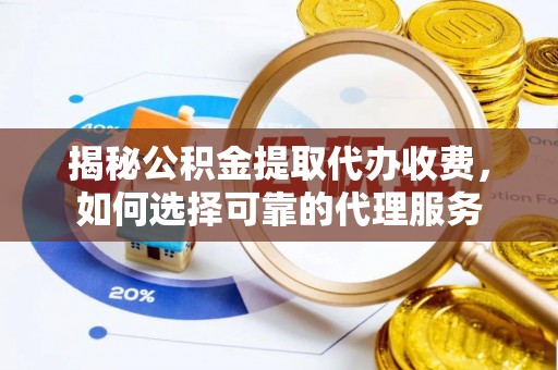 矿区揭秘公积金提取代办收费，如何选择可靠的代理服务