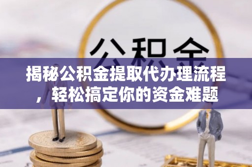 矿区揭秘公积金提取代办理流程，轻松搞定你的资金难题