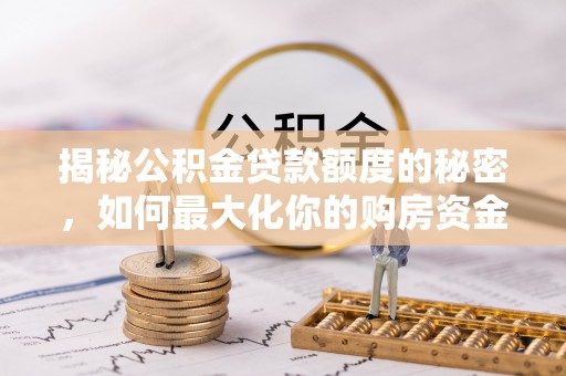 矿区揭秘公积金贷款额度的秘密，如何最大化你的购房资金