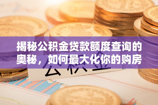 矿区揭秘公积金贷款额度查询的奥秘，如何最大化你的购房资金？